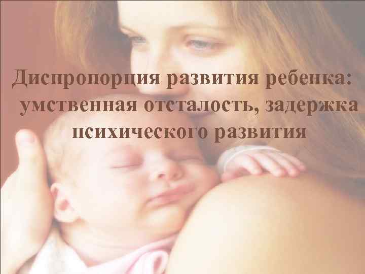 Диспропорция развития ребенка: умственная отсталость, задержка психического развития 