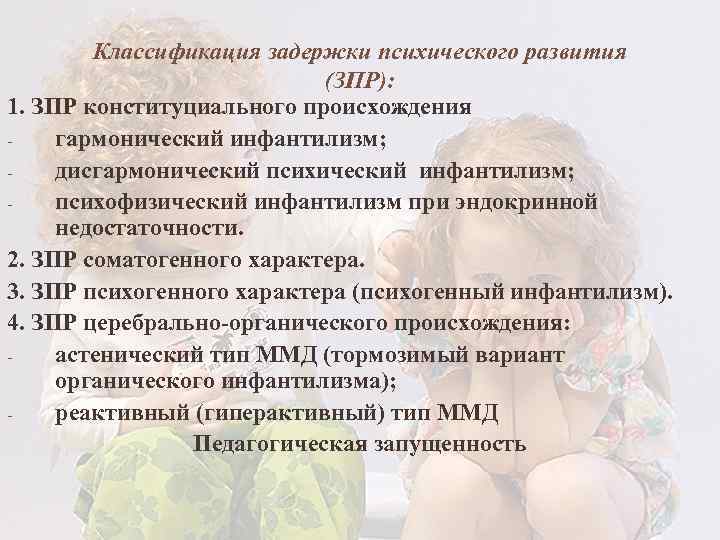Классификация задержки психического развития (ЗПР): 1. ЗПР конституциального происхождения гармонический инфантилизм; дисгармонический психический инфантилизм;