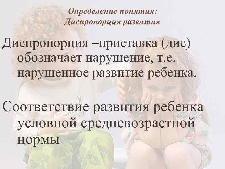 Определение понятия: Диспропорция развития Диспропорция –приставка (дис) обозначает нарушение, т. е. нарушенное развитие ребенка.