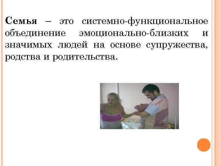 Семья – это системно-функциональное объединение эмоционально-близких и значимых людей на основе супружества, родства и