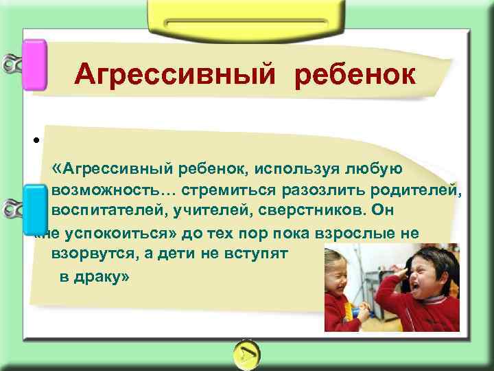 Агрессивный ребенок • «Агрессивный ребенок, используя любую возможность… стремиться разозлить родителей, воспитателей, учителей, сверстников.