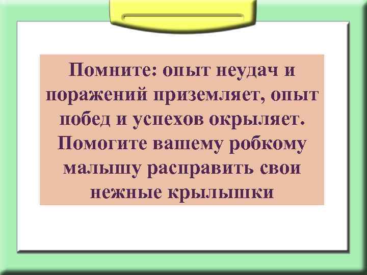 Помните: опыт неудач и поражений приземляет, опыт побед и успехов окрыляет. Помогите вашему робкому