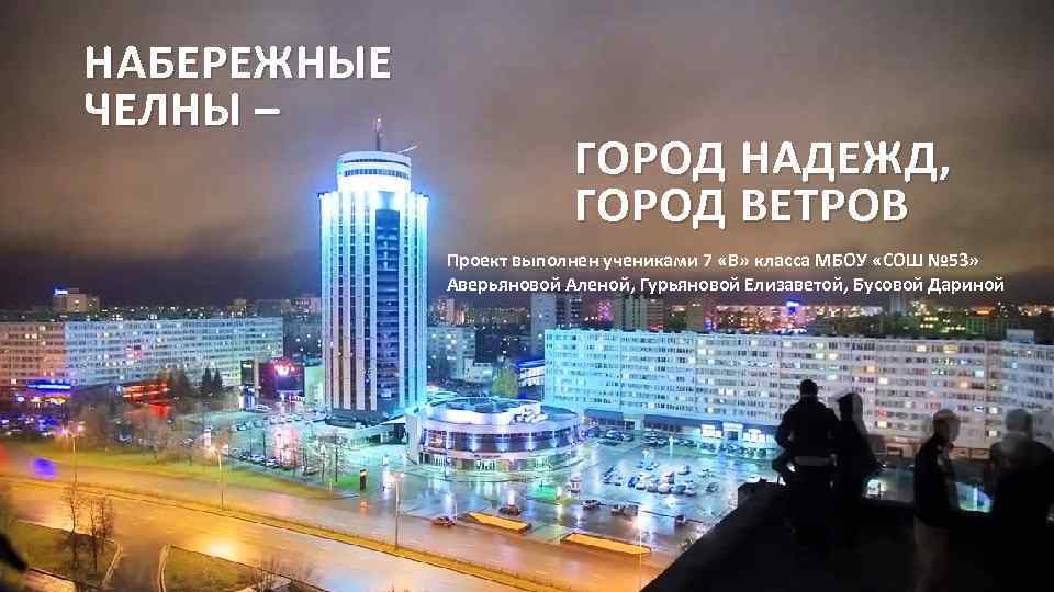 НАБЕРЕЖНЫЕ ЧЕЛНЫ – ГОРОД НАДЕЖД, ГОРОД ВЕТРОВ Проект выполнен учениками 7 «В» класса МБОУ