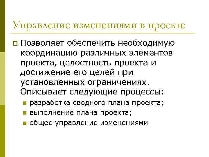 Управление изменениями в проекте p Позволяет обеспечить необходимую координацию различных элементов проекта, целостность проекта