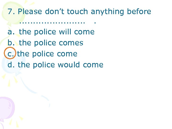 7. Please don’t touch anything before. . . a. the police will come b.