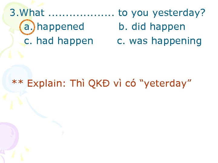 3. What. . . . . to you yesterday? a. happened b. did happen