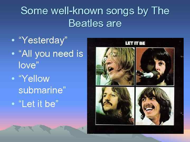 Some well-known songs by The Beatles are • “Yesterday” • “All you need is