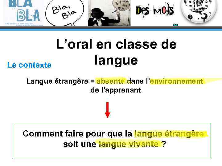 L’oral en classe de langue Le contexte Langue étrangère = absente dans l’environnement de