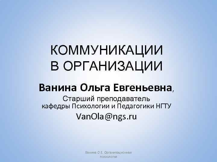 КОММУНИКАЦИИ В ОРГАНИЗАЦИИ Ванина Ольга Евгеньевна, Старший преподаватель кафедры Психологии и Педагогики НГТУ Van.