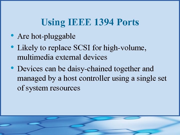Using IEEE 1394 Ports • Are hot-pluggable • Likely to replace SCSI for high-volume,