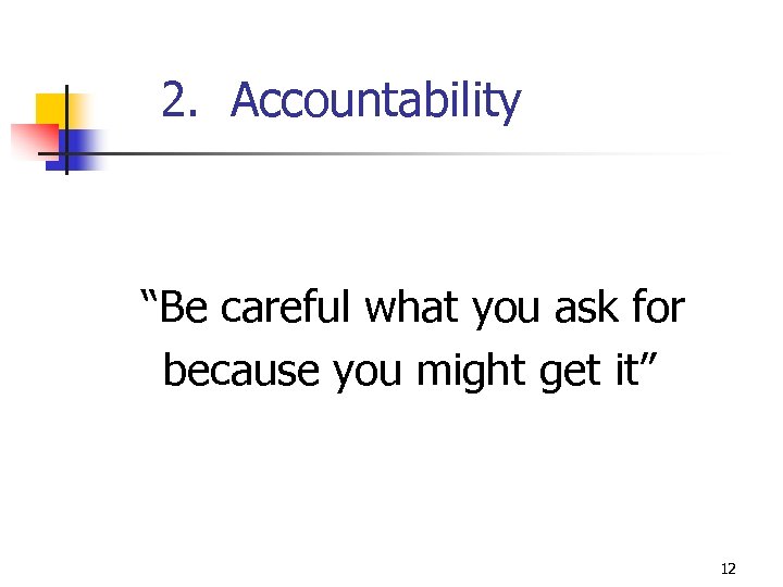 2. Accountability “Be careful what you ask for because you might get it” 12