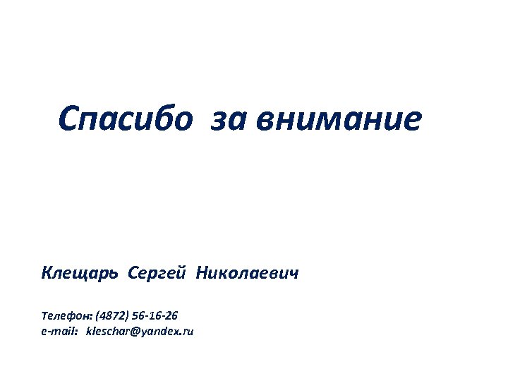 Спасибо за внимание Клещарь Сергей Николаевич Телефон: (4872) 56 -16 -26 е-mail: kleschar@yandex. ru