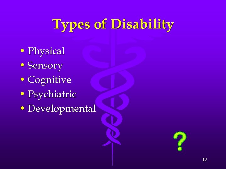 Types of Disability • Physical • Sensory • Cognitive • Psychiatric • Developmental 12