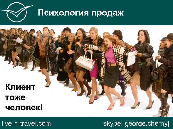 Психология продаж Клиент тоже человек! live-n-travel. com skype: george. chernyj 