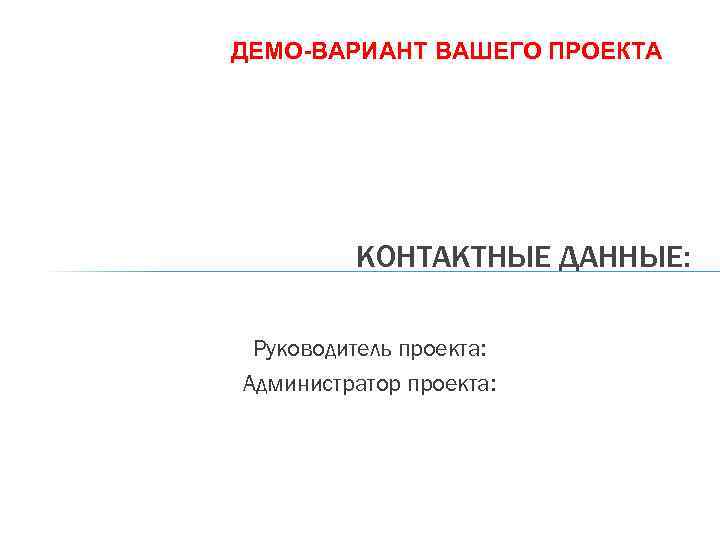 ДЕМО-ВАРИАНТ ВАШЕГО ПРОЕКТА КОНТАКТНЫЕ ДАННЫЕ: Руководитель проекта: Администратор проекта: 