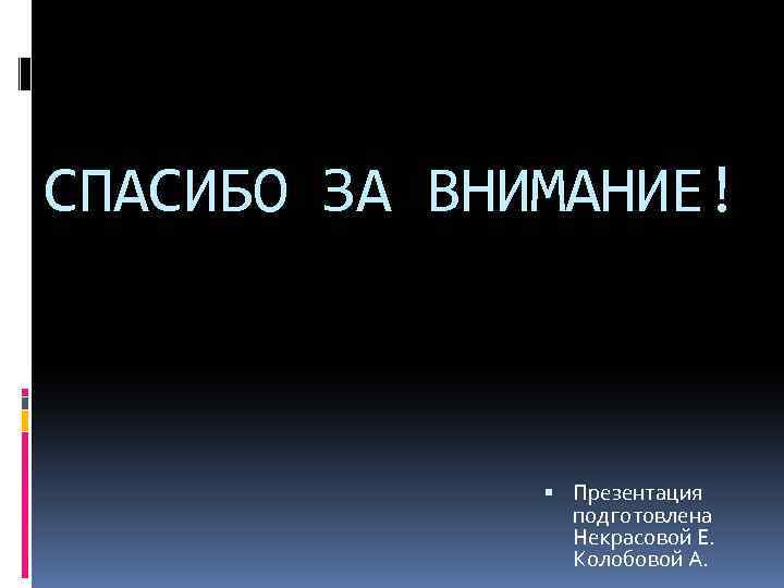 СПАСИБО ЗА ВНИМАНИЕ! Презентация подготовлена Некрасовой Е. Колобовой А. 