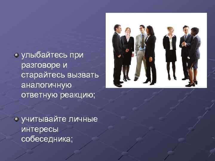 улыбайтесь при разговоре и старайтесь вызвать аналогичную ответную реакцию; учитывайте личные интересы собеседника; 