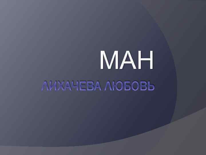 МАН ЛИХАЧЕВА ЛЮБОВЬ 