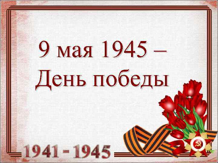 9 мая 1945 – День победы 