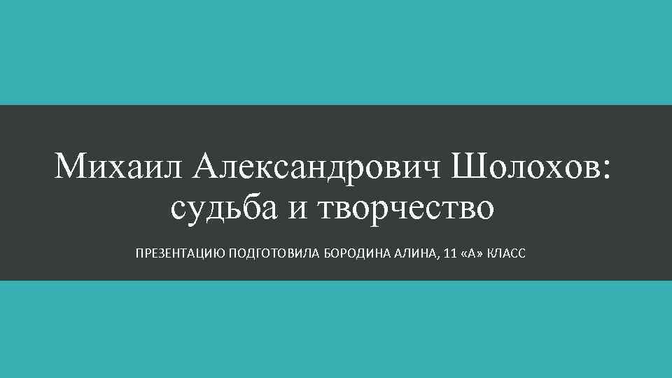 Михаил Александрович Шолохов: судьба и творчество ПРЕЗЕНТАЦИЮ ПОДГОТОВИЛА БОРОДИНА АЛИНА, 11 «А» КЛАСС 