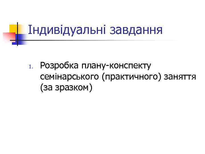 Індивідуальні завдання 1. Розробка плану-конспекту семінарського (практичного) заняття (за зразком) 