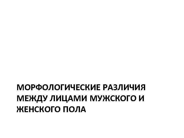 МОРФОЛОГИЧЕСКИЕ РАЗЛИЧИЯ МЕЖДУ ЛИЦАМИ МУЖСКОГО И ЖЕНСКОГО ПОЛА 