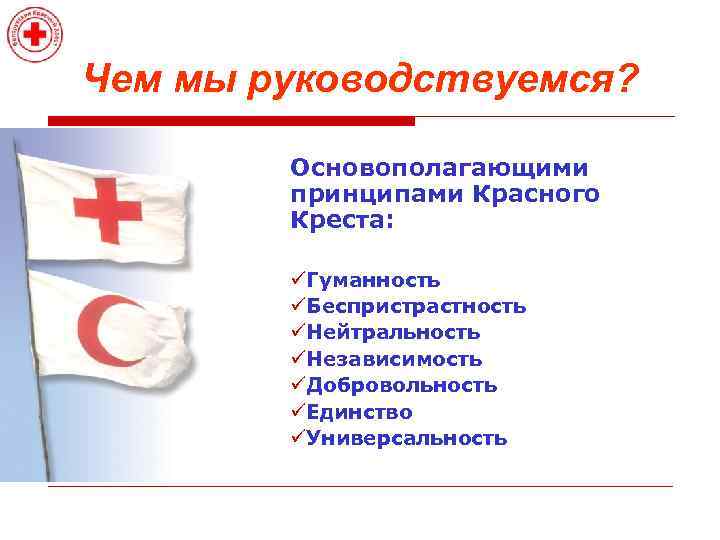 Чем мы руководствуемся? Основополагающими принципами Красного Креста: üГуманность üБеспристрастность üНейтральность üНезависимость üДобровольность üЕдинство üУниверсальность