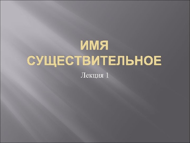 ИМЯ СУЩЕСТВИТЕЛЬНОЕ Лекция 1 