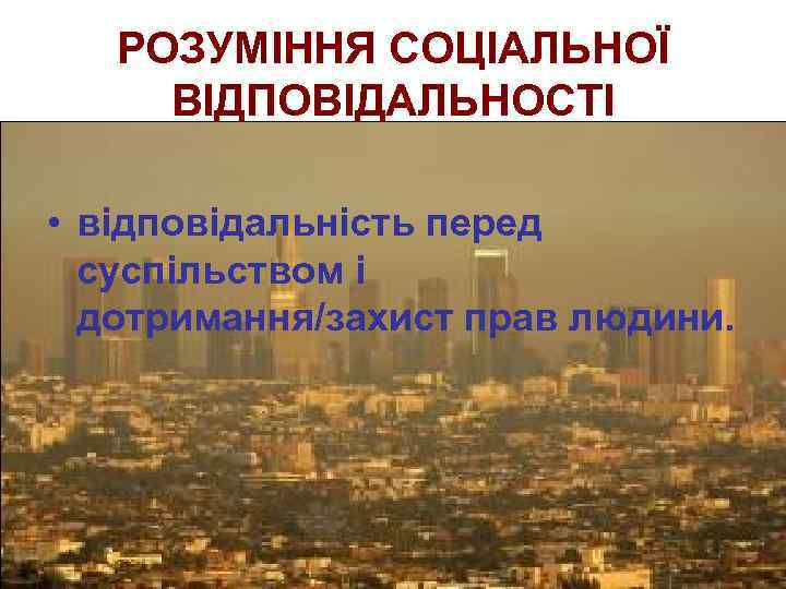 РОЗУМІННЯ СОЦІАЛЬНОЇ ВІДПОВІДАЛЬНОСТІ • відповідальність перед суспільством і дотримання/захист прав людини. 