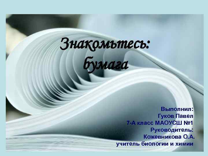 Знакомьтесь: бумага Выполнил: Гуков Павел 7 -А класс МАОУСШ № 1 Руководитель: Кожевникова О.