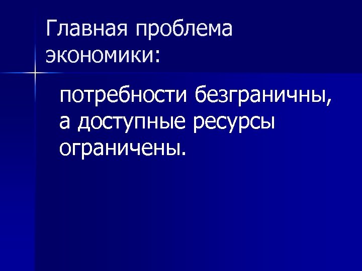 Главная проблема экономики: потребности безграничны, а доступные ресурсы ограничены. 