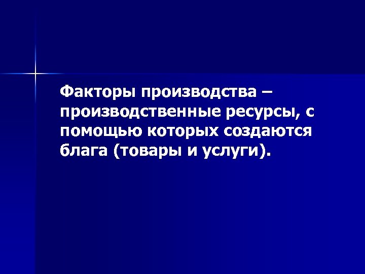 Факторы производства – производственные ресурсы, с помощью которых создаются блага (товары и услуги). 