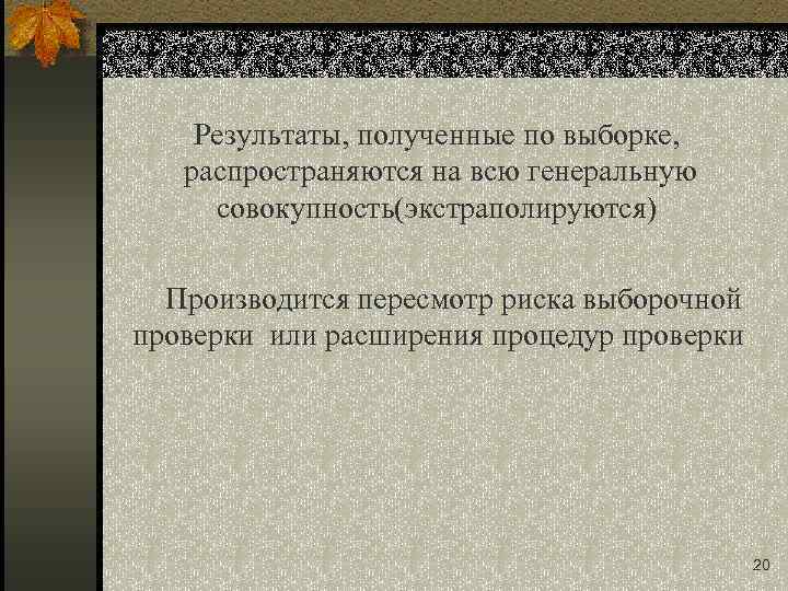 Результаты, полученные по выборке, распространяются на всю генеральную совокупность(экстраполируются) Производится пересмотр риска выборочной проверки