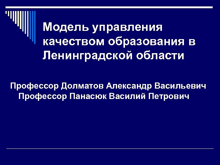 Модель управления качеством образования в Ленинградской области Профессор Долматов Александр Васильевич Профессор Панасюк Василий
