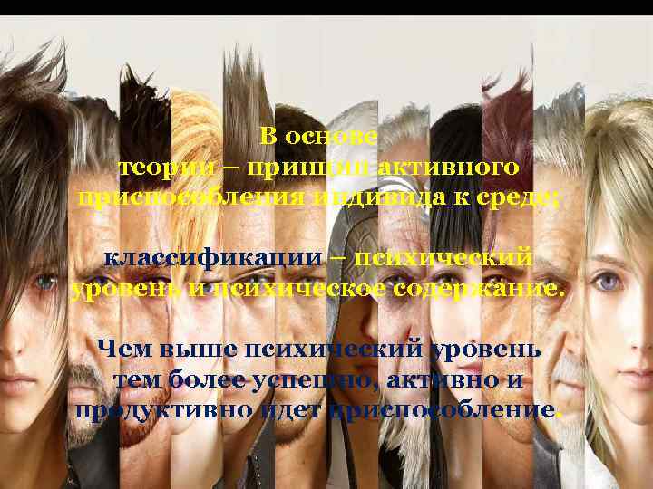 В основе теории – принцип активного приспособления индивида к среде; классификации – психический уровень