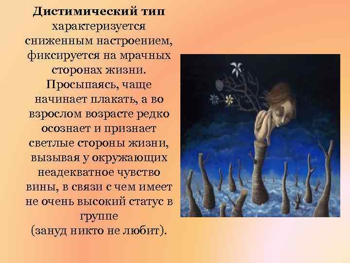 Дистимический тип характеризуется сниженным настроением, фиксируется на мрачных сторонах жизни. Просыпаясь, чаще начинает плакать,
