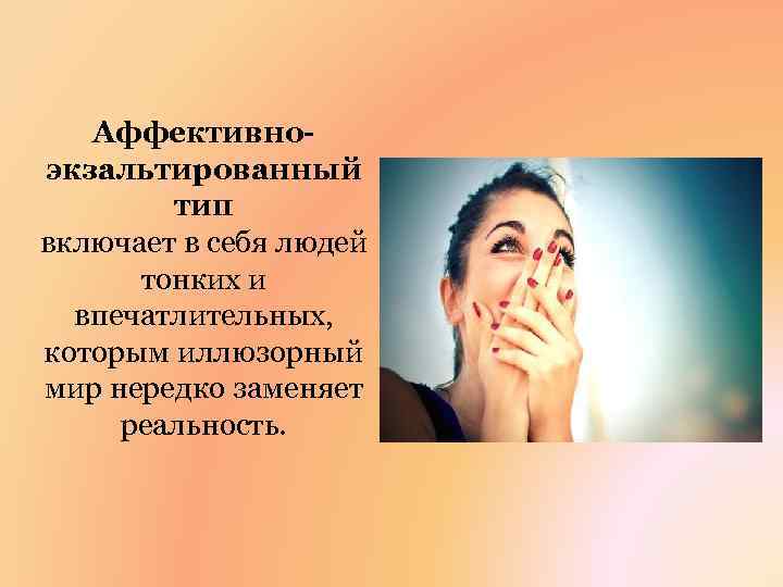 Аффективноэкзальтированный тип включает в себя людей тонких и впечатлительных, которым иллюзорный мир нередко заменяет