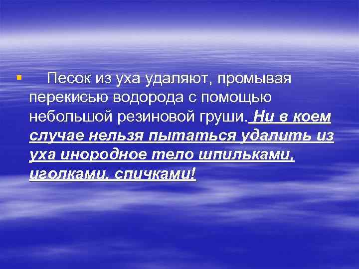 § Песок из уха удаляют, промывая перекисью водорода с помощью небольшой резиновой груши. Ни