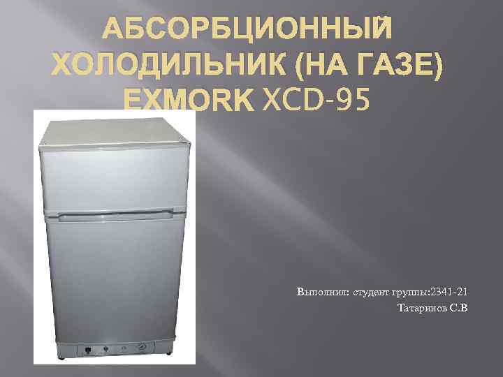 АБСОРБЦИОННЫЙ ХОЛОДИЛЬНИК (НА ГАЗЕ) EXMORK Выполнил: студент группы: 2341 -21 Татаринов С. В 