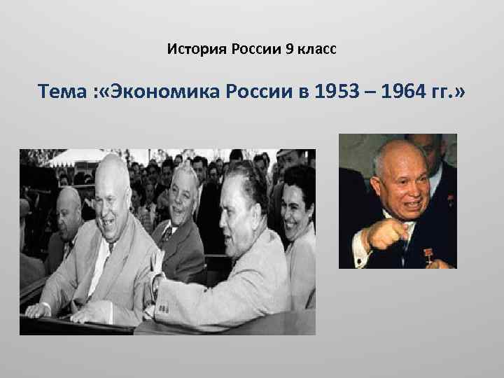 История России 9 класс Тема : «Экономика России в 1953 – 1964 гг. »