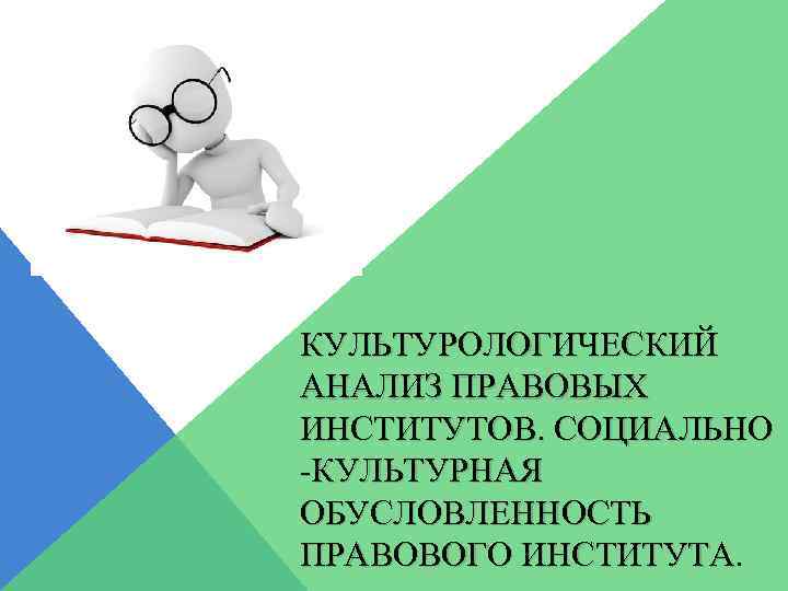КУЛЬТУРОЛОГИЧЕСКИЙ АНАЛИЗ ПРАВОВЫХ ИНСТИТУТОВ. СОЦИАЛЬНО -КУЛЬТУРНАЯ ОБУСЛОВЛЕННОСТЬ ПРАВОВОГО ИНСТИТУТА. 