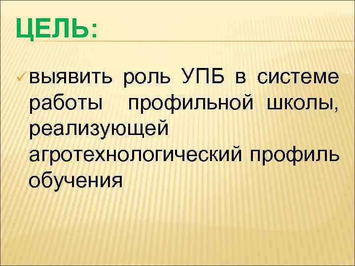 ЦЕЛЬ: ü выявить роль УПБ в системе работы профильной школы, реализующей агротехнологический профиль обучения