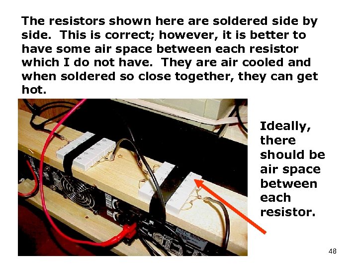 The resistors shown here are soldered side by side. This is correct; however, it