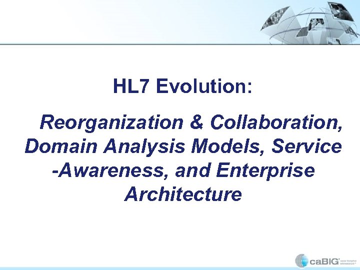 HL 7 Evolution: Reorganization & Collaboration, Domain Analysis Models, Service -Awareness, and Enterprise Architecture