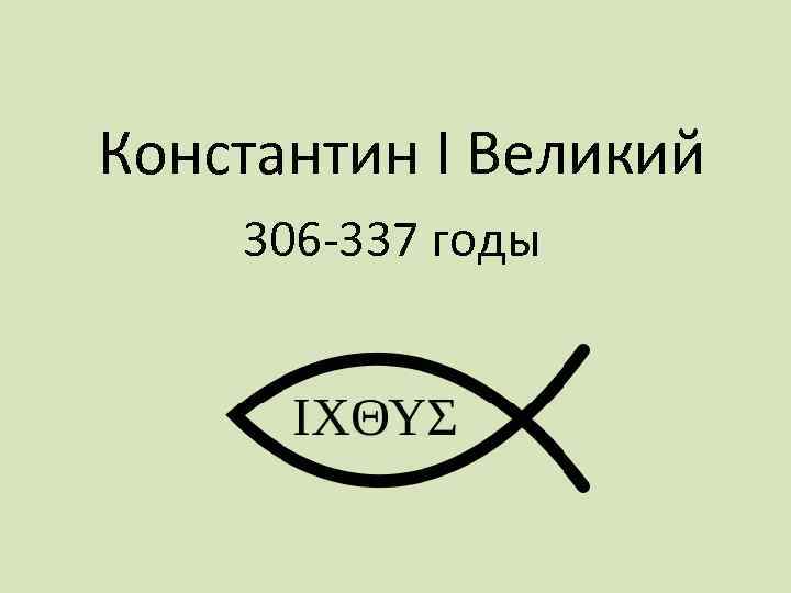 Константин I Великий 306 -337 годы 