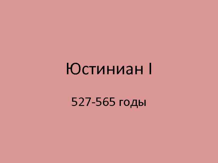 Юстиниан I 527 -565 годы 