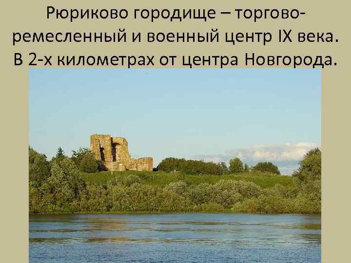 Рюриково городище – торговоремесленный и военный центр IX века. В 2 -х километрах от