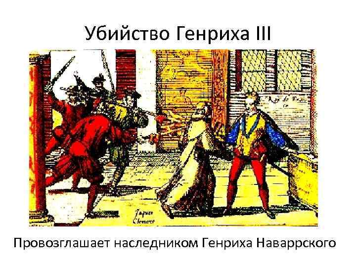 Убийство Генриха III Провозглашает наследником Генриха Наваррского 