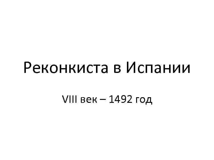 Реконкиста в Испании VIII век – 1492 год 