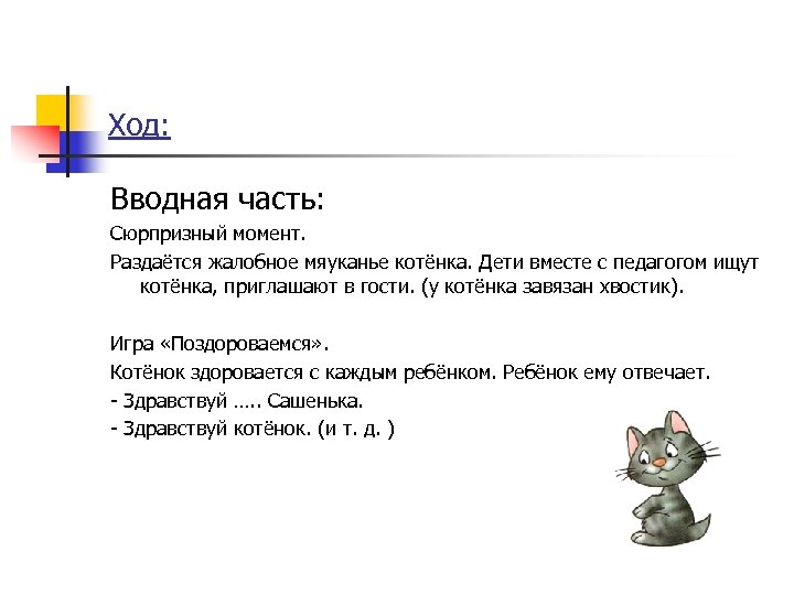 Ход: Вводная часть: Сюрпризный момент. Раздаётся жалобное мяуканье котёнка. Дети вместе с педагогом ищут